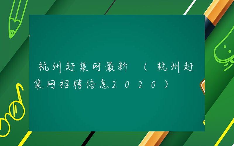 杭州赶集网最新 (杭州赶集网招聘信息2020)
